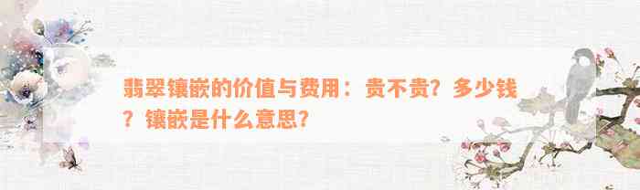 翡翠镶嵌的价值与费用：贵不贵？多少钱？镶嵌是什么意思？