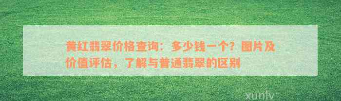 黄红翡翠价格查询：多少钱一个？图片及价值评估，了解与普通翡翠的区别