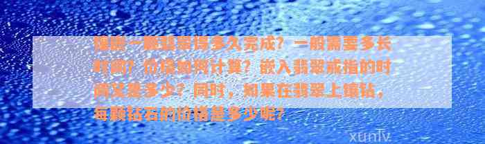 镶嵌一颗翡翠得多久完成？一般需要多长时间？价格如何计算？嵌入翡翠戒指的时间又是多少？同时，如果在翡翠上镶钻，每颗钻石的价格是多少呢？