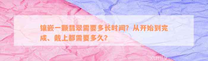 镶嵌一颗翡翠需要多长时间？从开始到完成、戴上都需要多久？