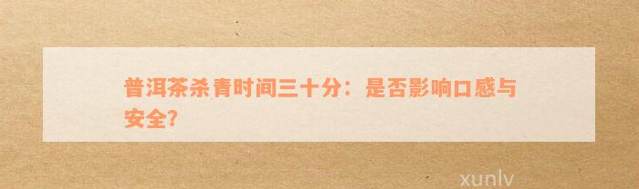 普洱茶杀青时间三十分：是否影响口感与安全？