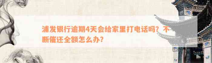 浦发银行逾期4天会给家里打电话吗？不断催还全额怎么办？