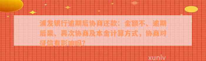 浦发银行逾期后协商还款：金额不、逾期后果、再次协商及本金计算方式，协商对征信有影响吗？