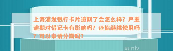 上海浦发银行卡片逾期了会怎么样？严重逾期对借记卡有影响吗？还能继续使用吗？可以申请分期吗？