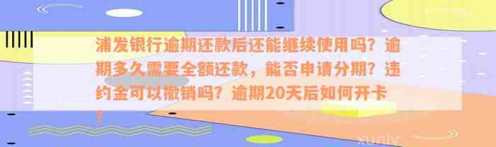 浦发银行逾期还款后还能继续使用吗？逾期多久需要全额还款，能否申请分期？违约金可以撤销吗？逾期20天后如何开卡？