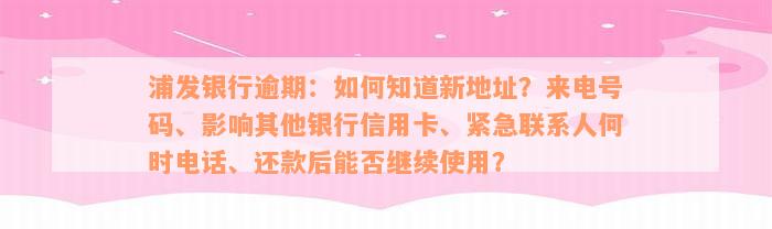 浦发银行逾期：如何知道新地址？来电号码、影响其他银行信用卡、紧急联系人何时电话、还款后能否继续使用？