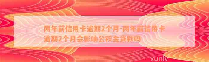 两年前信用卡逾期2个月-两年前信用卡逾期2个月会影响公积金贷款吗