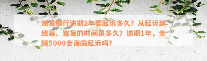 浦发银行逾期2年要起诉多久？从起诉到结案、恢复的时间是多久？逾期1年，金额5000会面临起诉吗？