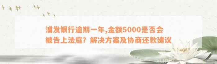 浦发银行逾期一年,金额5000是否会被告上法庭？解决方案及协商还款建议