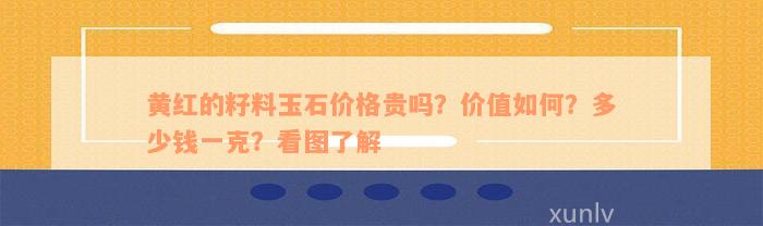 黄红的籽料玉石价格贵吗？价值如何？多少钱一克？看图了解