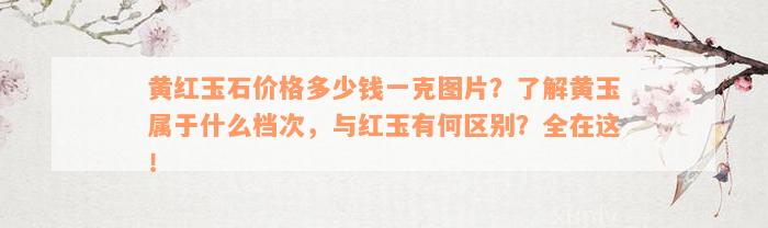 黄红玉石价格多少钱一克图片？了解黄玉属于什么档次，与红玉有何区别？全在这！