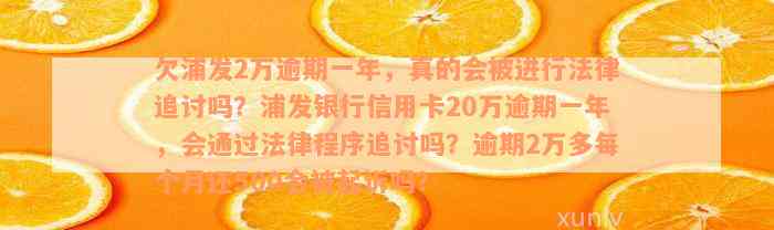 欠浦发2万逾期一年，真的会被进行法律追讨吗？浦发银行信用卡20万逾期一年，会通过法律程序追讨吗？逾期2万多每个月还500会被起诉吗？