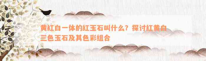 黄红白一体的红玉石叫什么？探讨红黄白三色玉石及其色彩组合