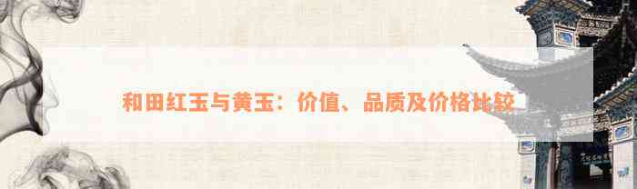 和田红玉与黄玉：价值、品质及价格比较