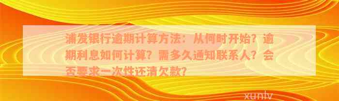 浦发银行逾期计算方法：从何时开始？逾期利息如何计算？需多久通知联系人？会否要求一次性还清欠款？