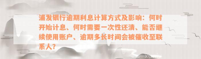 浦发银行逾期利息计算方式及影响：何时开始计息、何时需要一次性还清、能否继续使用账户、逾期多长时间会被催收至联系人？