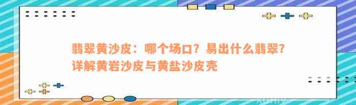 翡翠黄沙皮：哪个场口？易出什么翡翠？详解黄岩沙皮与黄盐沙皮壳