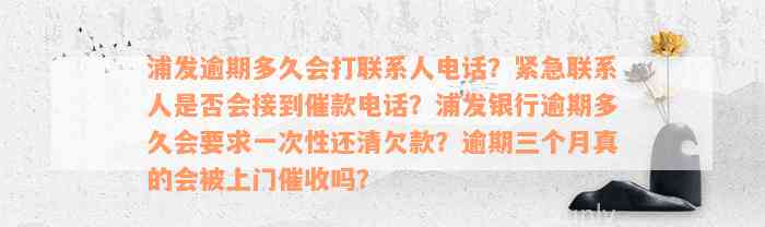 浦发逾期多久会打联系人电话？紧急联系人是否会接到催款电话？浦发银行逾期多久会要求一次性还清欠款？逾期三个月真的会被上门催收吗？