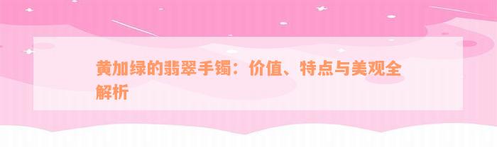 黄加绿的翡翠手镯：价值、特点与美观全解析