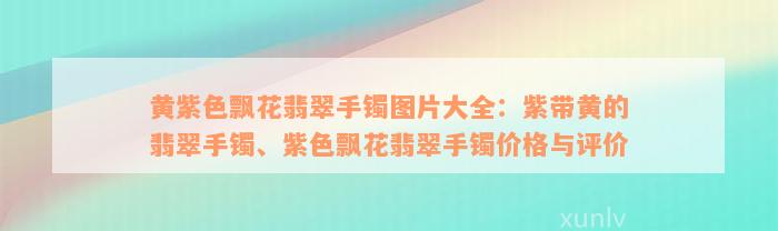 黄紫色飘花翡翠手镯图片大全：紫带黄的翡翠手镯、紫色飘花翡翠手镯价格与评价