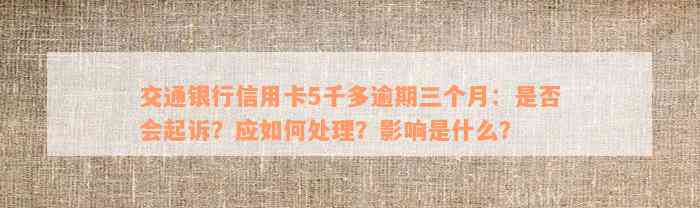 交通银行信用卡5千多逾期三个月：是否会起诉？应如何处理？影响是什么？