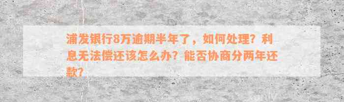 浦发银行8万逾期半年了，如何处理？利息无法偿还该怎么办？能否协商分两年还款？