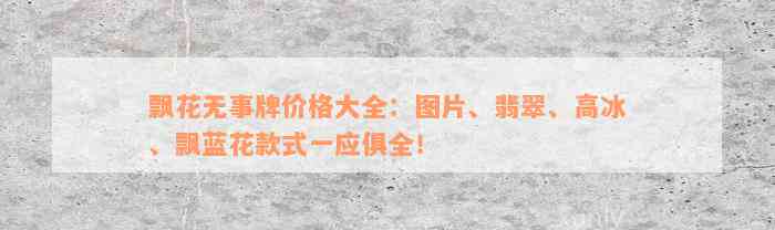 飘花无事牌价格大全：图片、翡翠、高冰、飘蓝花款式一应俱全！