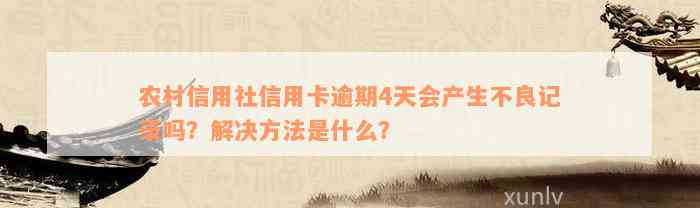 农村信用社信用卡逾期4天会产生不良记录吗？解决方法是什么？