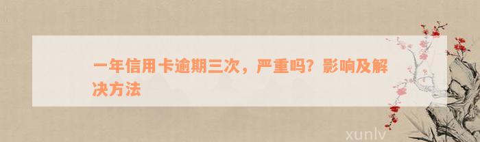 一年信用卡逾期三次，严重吗？影响及解决方法