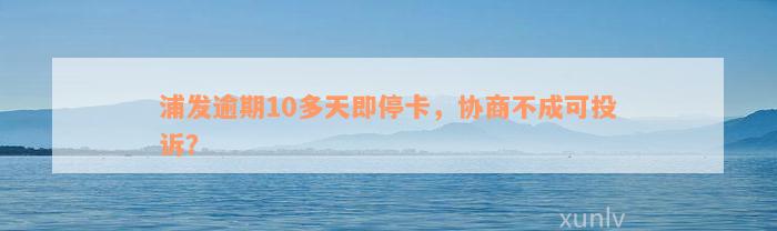 浦发逾期10多天即停卡，协商不成可投诉？