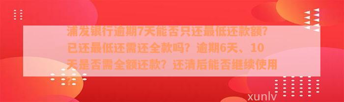 浦发银行逾期7天能否只还最低还款额？已还最低还需还全款吗？逾期6天、10天是否需全额还款？还清后能否继续使用？