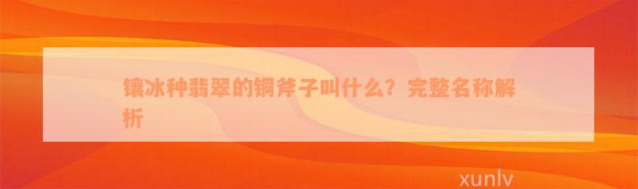 镶冰种翡翠的铜斧子叫什么？完整名称解析