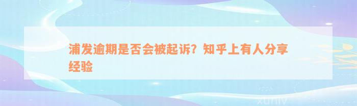 浦发逾期是否会被起诉？知乎上有人分享经验