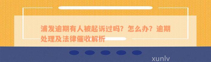 浦发逾期有人被起诉过吗？怎么办？逾期处理及法律催收解析