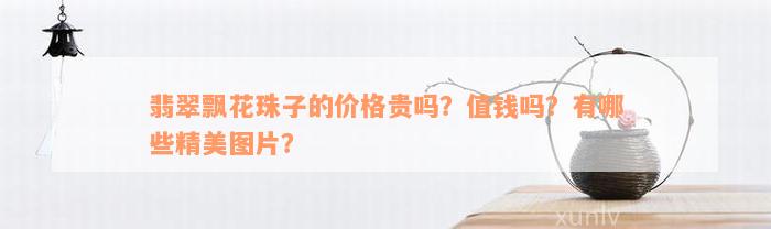 翡翠飘花珠子的价格贵吗？值钱吗？有哪些精美图片？