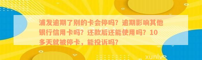 浦发逾期了别的卡会停吗？逾期影响其他银行信用卡吗？还款后还能使用吗？10多天就被停卡，能投诉吗？