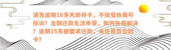 浦发逾期10多天即停卡，不接受协商可投诉？全额还款无法承受，如何协商解决？逾期15天被要求还款，未还是否会封卡？