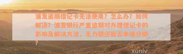 浦发逾期借记卡无法使用？怎么办？如何解决？浦发银行严重逾期对办理借记卡的影响及解决方法，无力偿还能否申请分期？