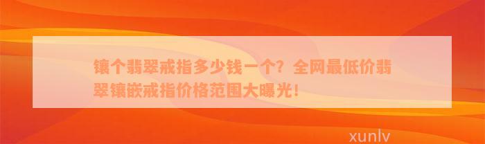 镶个翡翠戒指多少钱一个？全网最低价翡翠镶嵌戒指价格范围大曝光！