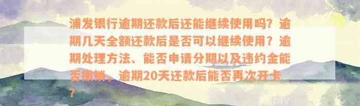 浦发银行逾期还款后还能继续使用吗？逾期几天全额还款后是否可以继续使用？逾期处理方法、能否申请分期以及违约金能否撤销，逾期20天还款后能否再次开卡？