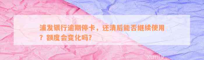 浦发银行逾期停卡，还清后能否继续使用？额度会变化吗？