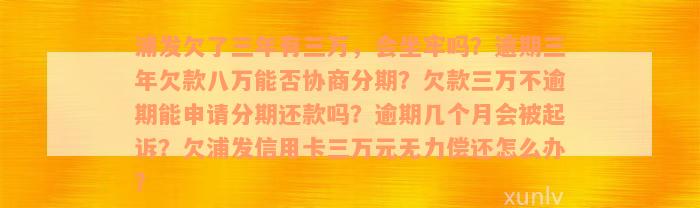 浦发欠了三年有三万，会坐牢吗？逾期三年欠款八万能否协商分期？欠款三万不逾期能申请分期还款吗？逾期几个月会被起诉？欠浦发信用卡三万元无力偿还怎么办？