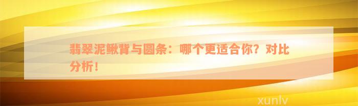 翡翠泥鳅背与圆条：哪个更适合你？对比分析！