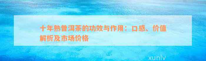 十年熟普洱茶的功效与作用：口感、价值解析及市场价格