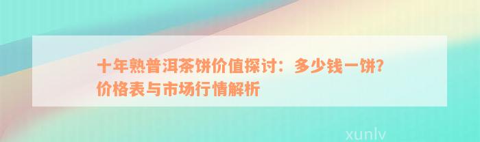 十年熟普洱茶饼价值探讨：多少钱一饼？价格表与市场行情解析