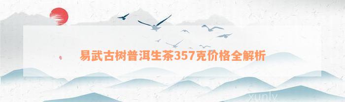 易武古树普洱生茶357克价格全解析