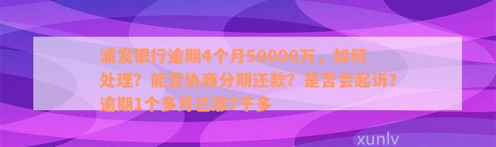 浦发银行逾期4个月50000万，如何处理？能否协商分期还款？是否会起诉？逾期1个多月已涨7千多