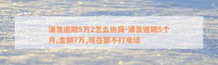 浦发逾期5万2怎么协商-浦发逾期5个月,金额7万,现在都不打电话