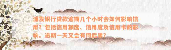 浦发银行贷款逾期几个小时会如何影响信用？包括信用额度、信用度及信用卡的影响。逾期一天又会有何后果？