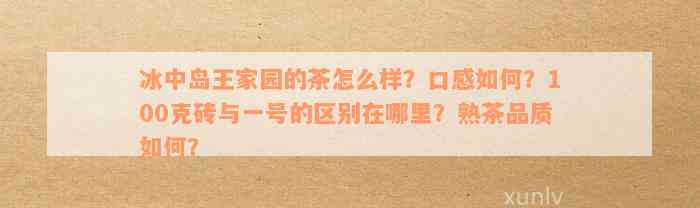 冰中岛王家园的茶怎么样？口感如何？100克砖与一号的区别在哪里？熟茶品质如何？